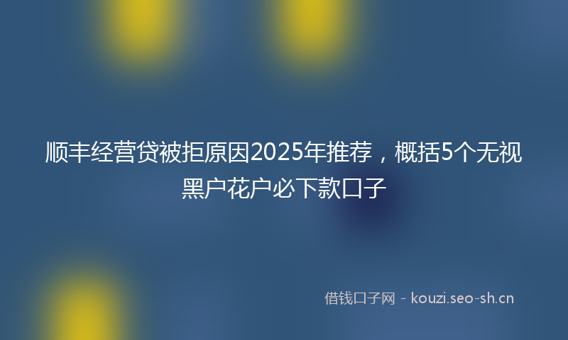 顺丰经营贷被拒原因2025年推荐，概括5个无视黑户花户必下款口子