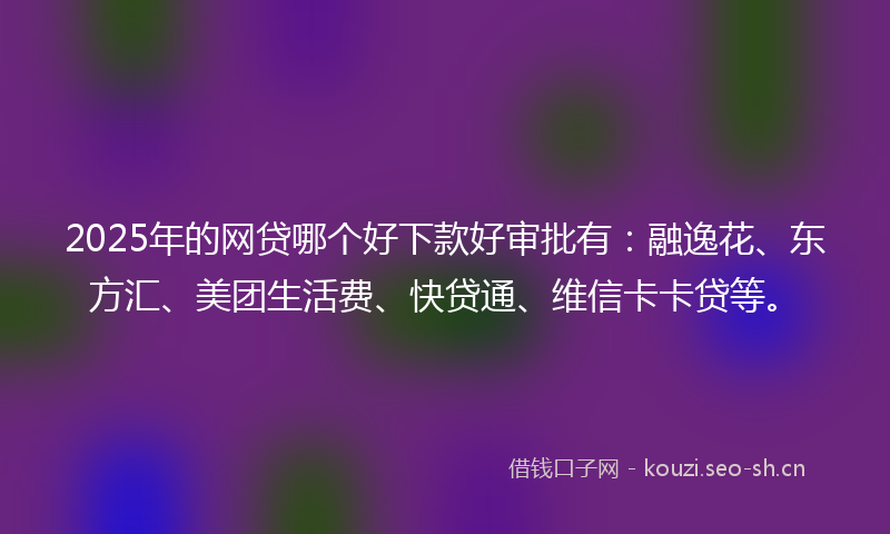 2025年的网贷哪个好下款好审批有：融逸花、东方汇、美团生活费、快贷通、维信卡卡贷等。