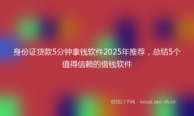 身份证贷款5分钟拿钱软件2025年推荐，总结5个值得信赖的借钱软件
