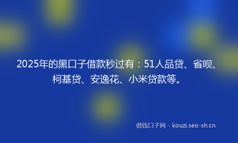 2025年的黑口子借款秒过有：51人品贷、省呗、柯基贷、安逸花、小米贷款等。