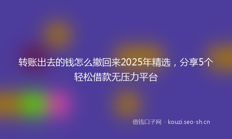 转账出去的钱怎么撤回来2025年精选，分享5个轻松借款无压力平台