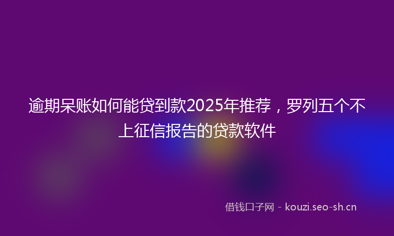 逾期呆账如何能贷到款2025年推荐，罗列五个不上征信报告的贷款软件