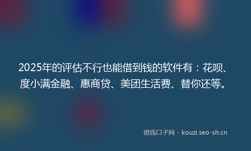 2025年的评估不行也能借到钱的软件有：花呗、度小满金融、惠商贷、美团生活费、替你还等。