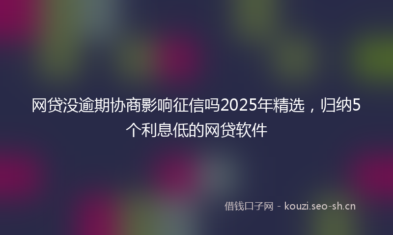 网贷没逾期协商影响征信吗2025年精选，归纳5个利息低的网贷软件
