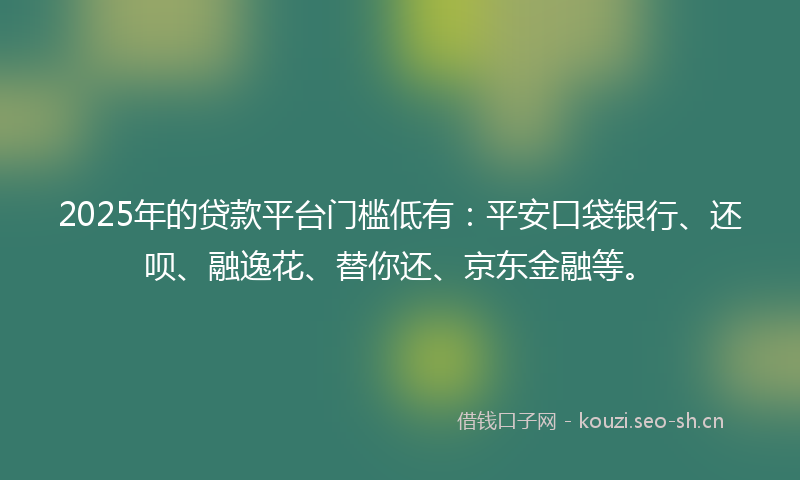 2025年的贷款平台门槛低有:平安口袋银行、还呗、融逸花、替你还、京东金融等。