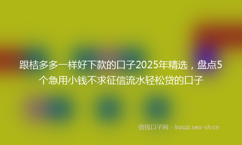 跟桔多多一样好下款的口子2025年精选，盘点5个急用小钱不求征信流水轻松贷的口子