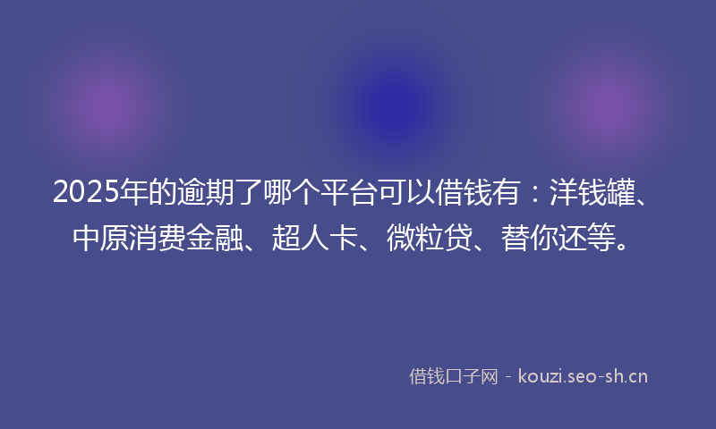 2025年的逾期了哪个平台可以借钱有：洋钱罐、中原消费金融、超人卡、微粒贷、替你还等。