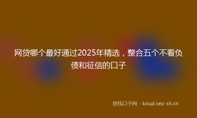 网贷哪个最好通过2025年精选，整合五个不看负债和征信的口子