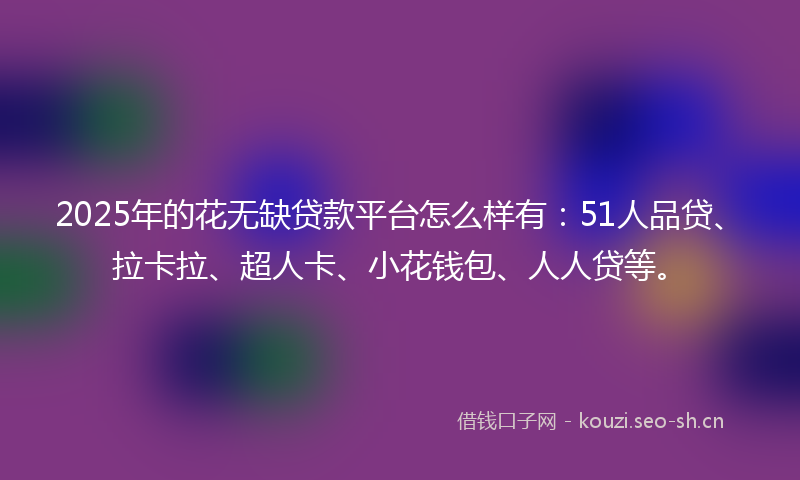 2025年的花无缺贷款平台怎么样有：51人品贷、拉卡拉、超人卡、小花钱包、人人贷等。