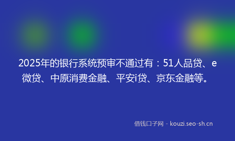 2025年的银行系统预审不通过有：51人品贷、e微贷、中原消费金融、平安i贷、京东金融等。