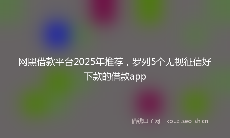 网黑借款平台2025年推荐，罗列5个无视征信好下款的借款app