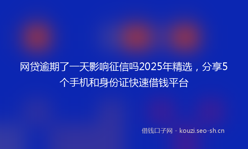 网贷逾期了一天影响征信吗2025年精选，分享5个手机和身份证快速借钱平台