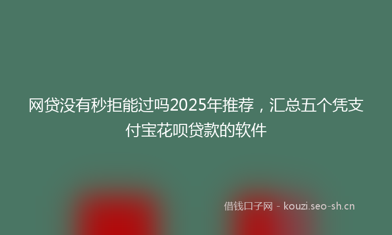 网贷没有秒拒能过吗2025年推荐，汇总五个凭支付宝花呗贷款的软件