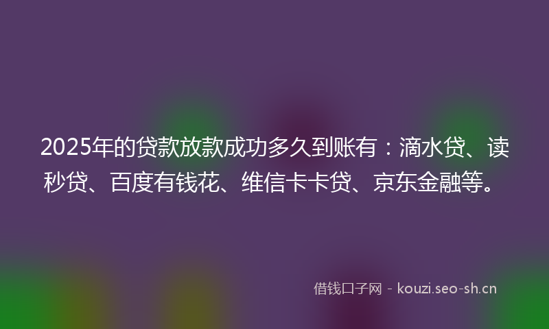 2025年的贷款放款成功多久到账有：滴水贷、读秒贷、百度有钱花、维信卡卡贷、京东金融等。