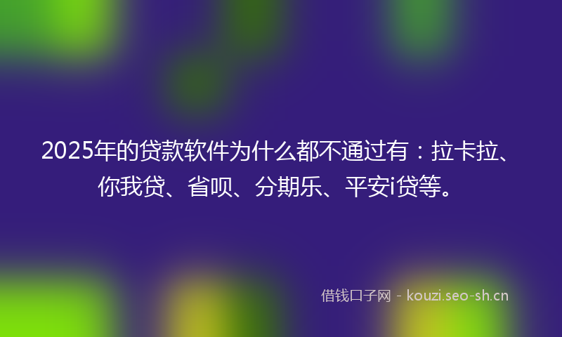 2025年的贷款软件为什么都不通过有：拉卡拉、你我贷、省呗、分期乐、平安i贷等。
