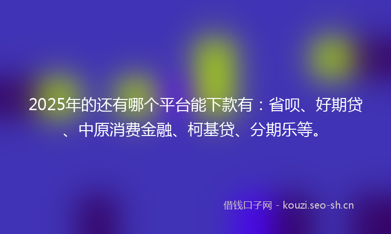 2025年的还有哪个平台能下款有：省呗、好期贷、中原消费金融、柯基贷、分期乐等。