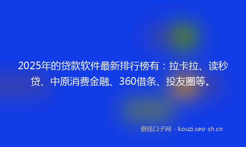 2025年的贷款软件最新排行榜有：拉卡拉、读秒贷、中原消费金融、360借条、投友圈等。