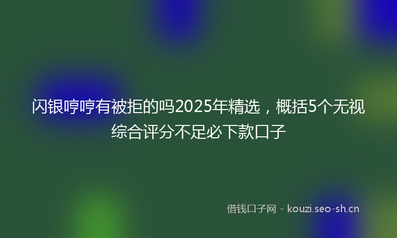 闪银哼哼有被拒的吗2025年精选，概括5个无视综合评分不足必下款口子