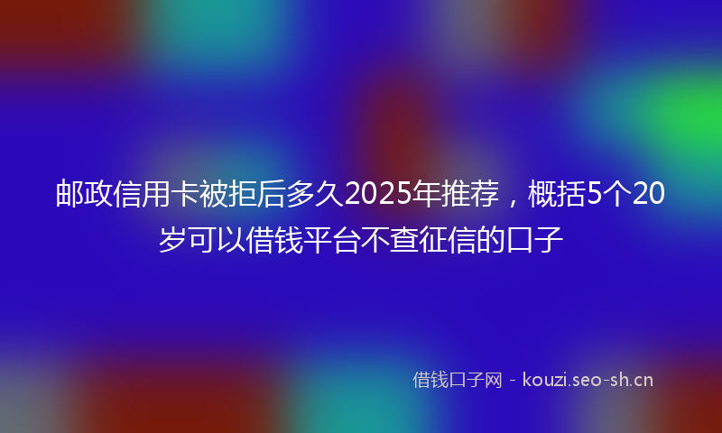 邮政信用卡被拒后多久2025年推荐，概括5个20岁可以借钱平台不查征信的口子