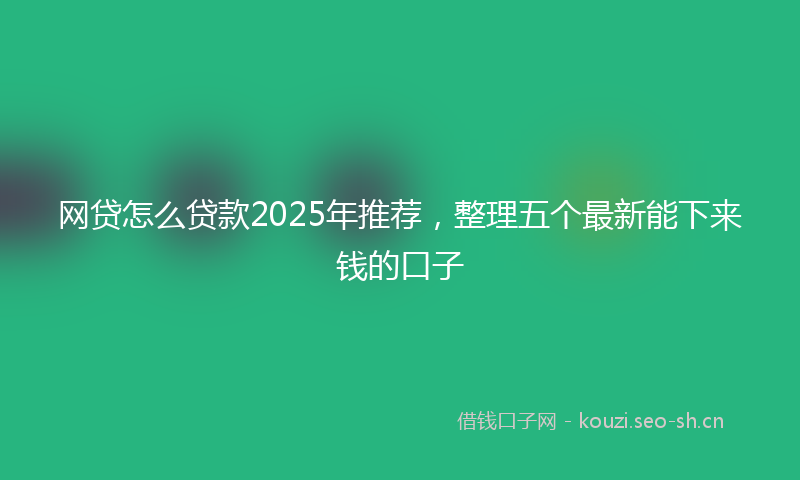 网贷怎么贷款2025年推荐，整理五个最新能下来钱的口子