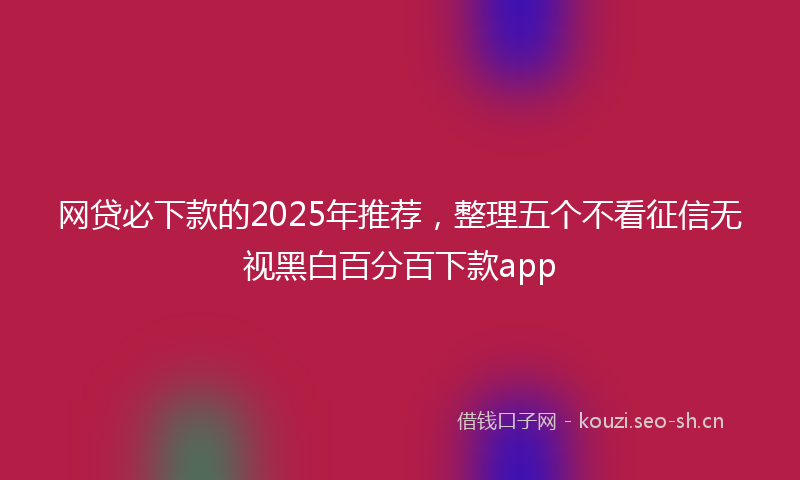 网贷必下款的2025年推荐，整理五个不看征信无视黑白百分百下款app