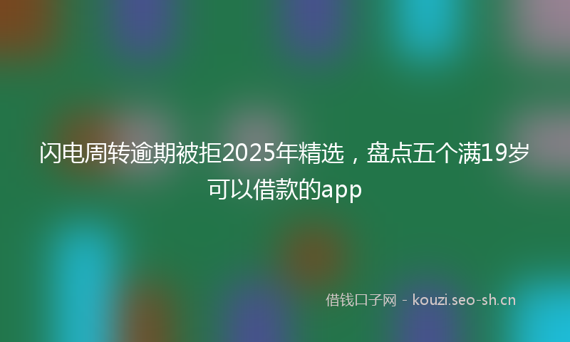 闪电周转逾期被拒2025年精选，盘点五个满19岁可以借款的app