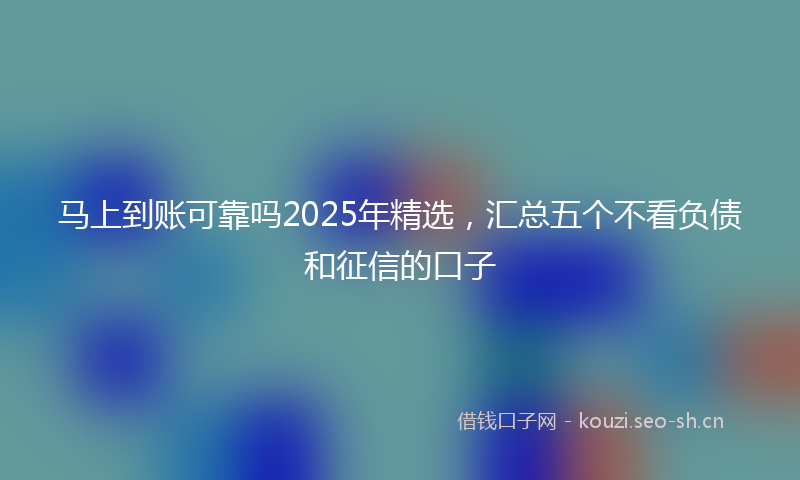 马上到账可靠吗2025年精选，汇总五个不看负债和征信的口子