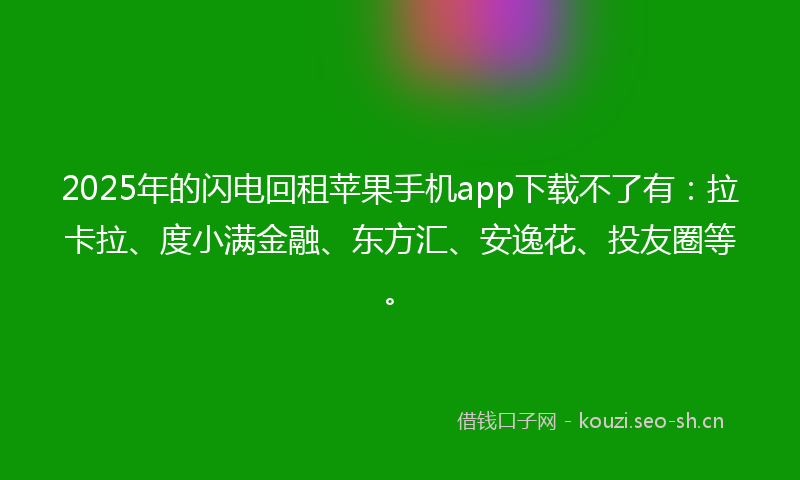 2025年的闪电回租苹果手机app下载不了有：拉卡拉、度小满金融、东方汇、安逸花、投友圈等。