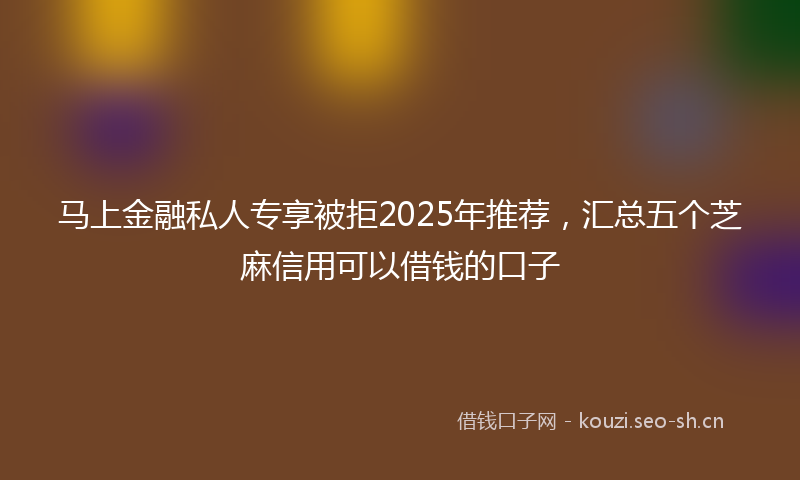 马上金融私人专享被拒2025年推荐，汇总五个芝麻信用可以借钱的口子