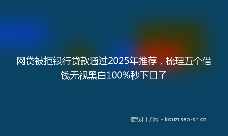 网贷被拒银行贷款通过2025年推荐，梳理五个借钱无视黑白100%秒下口子