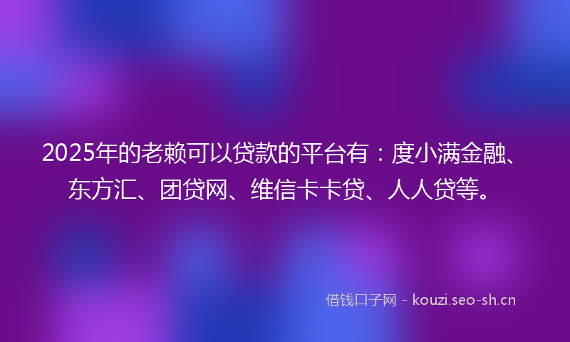 2025年的老赖可以贷款的平台有：度小满金融、东方汇、团贷网、维信卡卡贷、人人贷等。