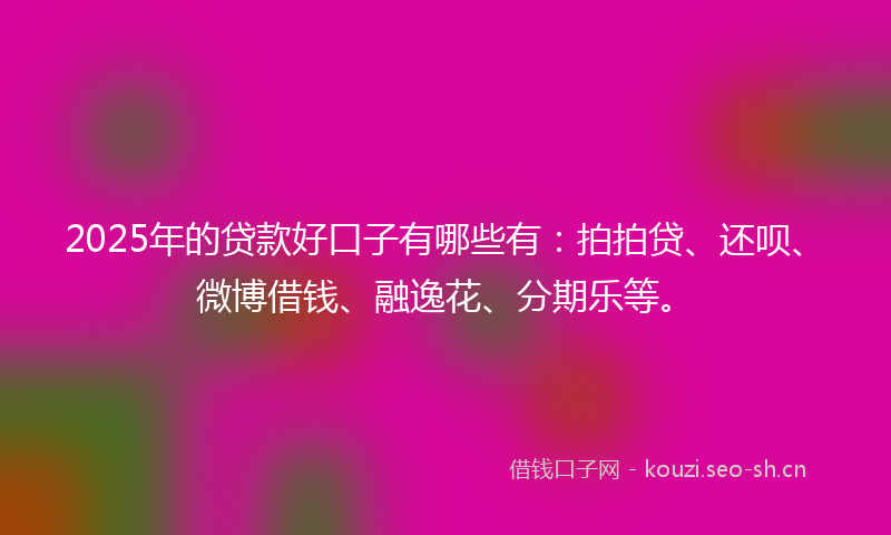 2025年的贷款好口子有哪些有：拍拍贷、还呗、微博借钱、融逸花、分期乐等。