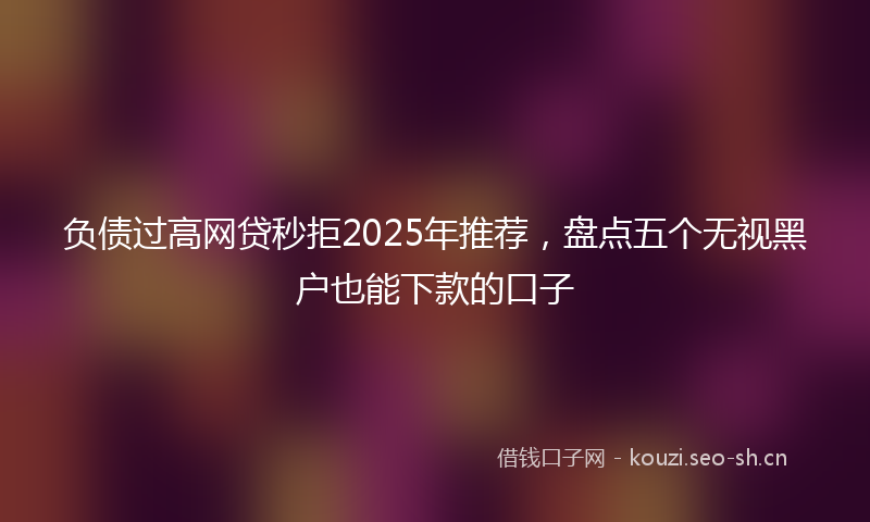 负债过高网贷秒拒2025年推荐，盘点五个无视黑户也能下款的口子