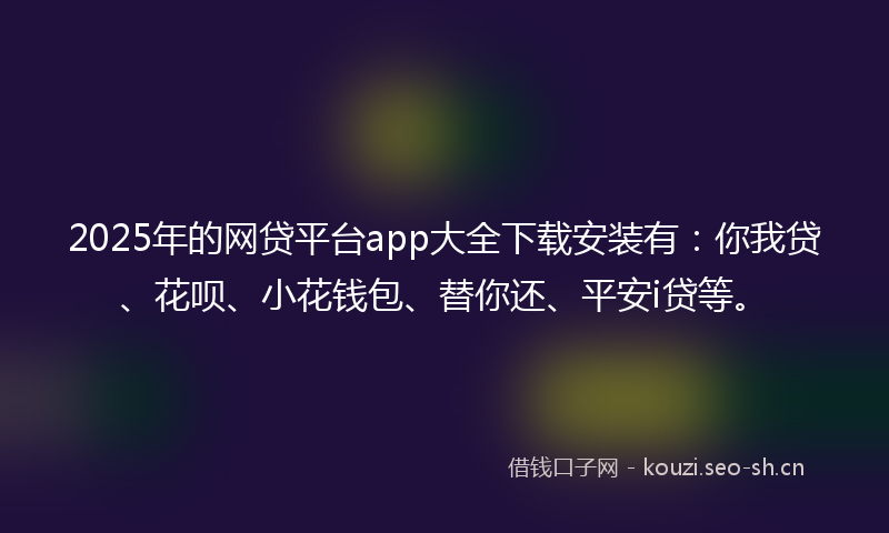 2025年的网贷平台app大全下载安装有：你我贷、花呗、小花钱包、替你还、平安i贷等。