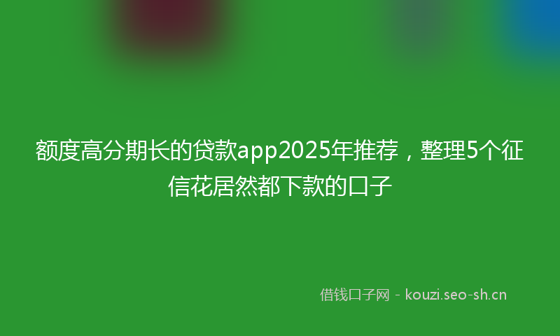 额度高分期长的贷款app2025年推荐，整理5个征信花居然都下款的口子
