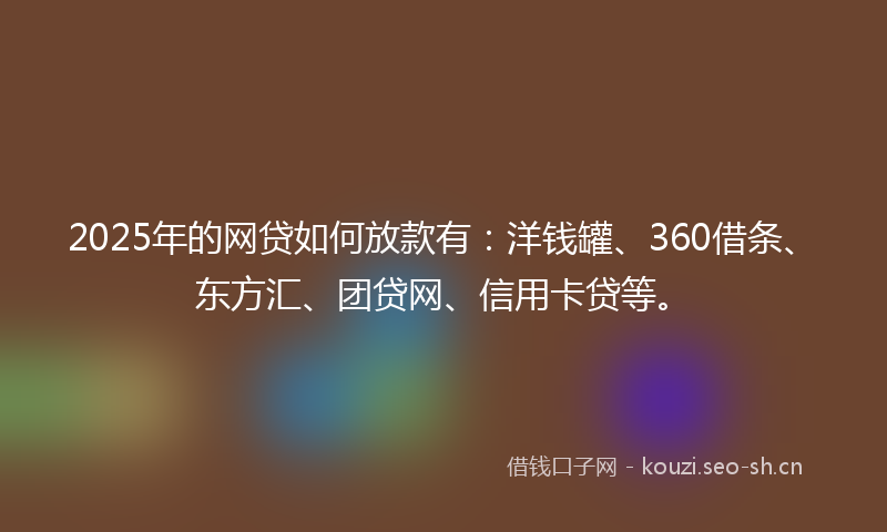 2025年的网贷如何放款有：洋钱罐、360借条、东方汇、团贷网、信用卡贷等。