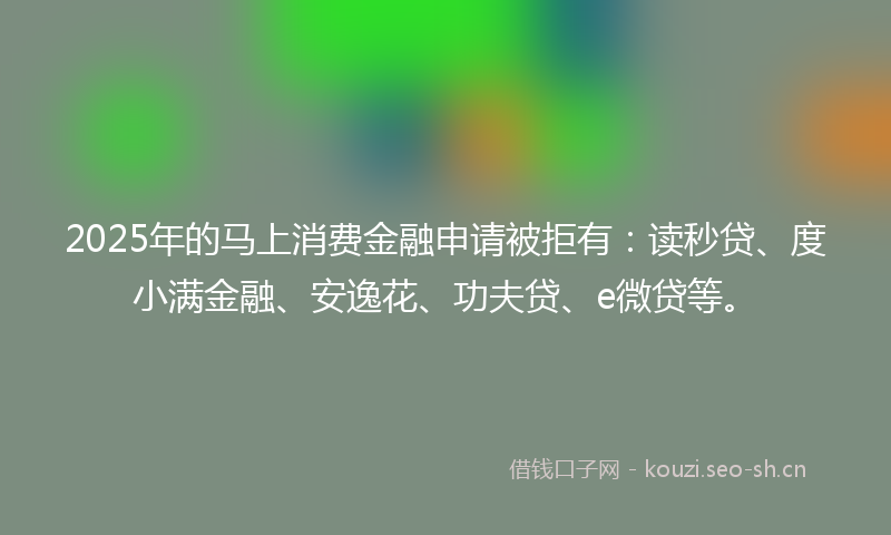 2025年的马上消费金融申请被拒有：读秒贷、度小满金融、安逸花、功夫贷、e微贷等。