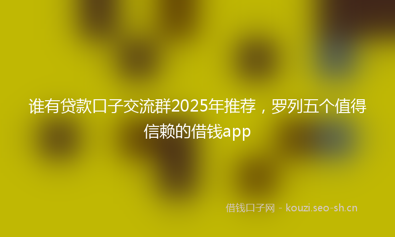 谁有贷款口子交流群2025年推荐，罗列五个值得信赖的借钱app