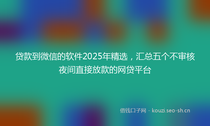 贷款到微信的软件2025年精选，汇总五个不审核夜间直接放款的网贷平台
