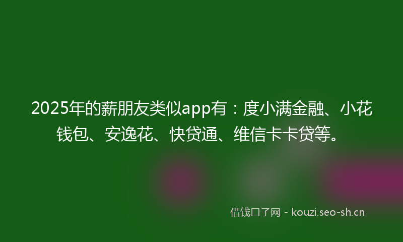 2025年的薪朋友类似app有：度小满金融、小花钱包、安逸花、快贷通、维信卡卡贷等。