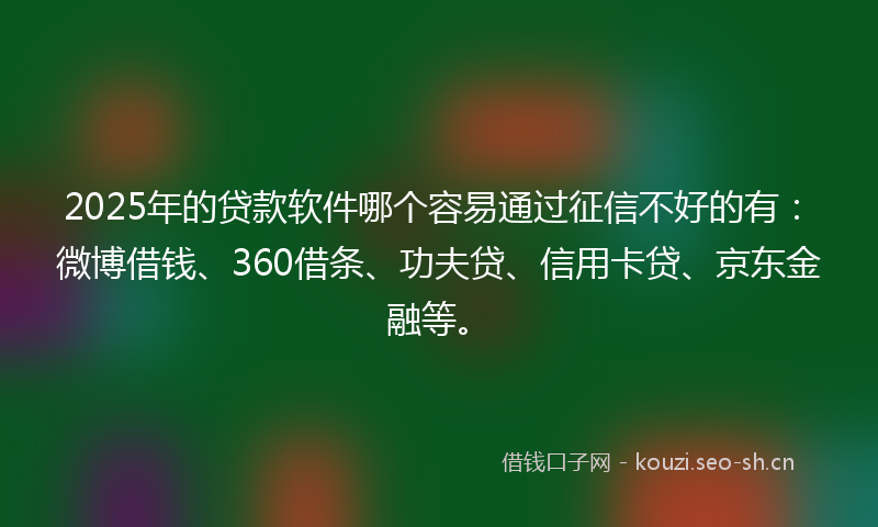 2025年的贷款软件哪个容易通过征信不好的有：微博借钱、360借条、功夫贷、信用卡贷、京东金融等。