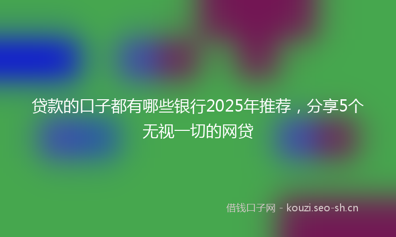 贷款的口子都有哪些银行2025年推荐，分享5个无视一切的网贷