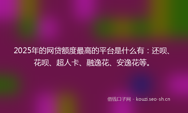 2025年的网贷额度最高的平台是什么有：还呗、花呗、超人卡、融逸花、安逸花等。