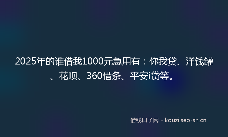 2025年的谁借我1000元急用有：你我贷、洋钱罐、花呗、360借条、平安i贷等。