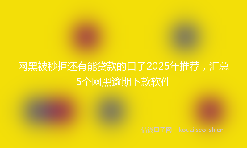 网黑被秒拒还有能贷款的口子2025年推荐，汇总5个网黑逾期下款软件
