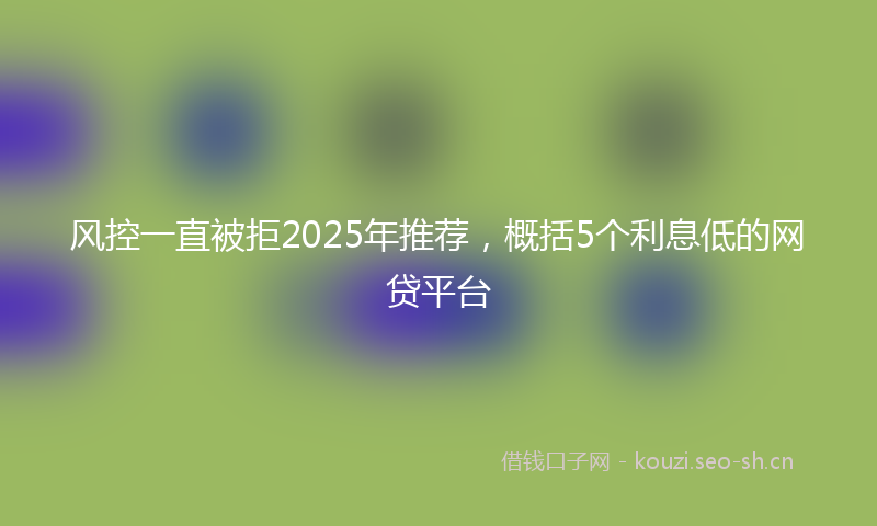 风控一直被拒2025年推荐，概括5个利息低的网贷平台