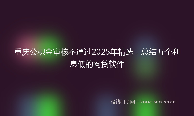 重庆公积金审核不通过2025年精选，总结五个利息低的网贷软件