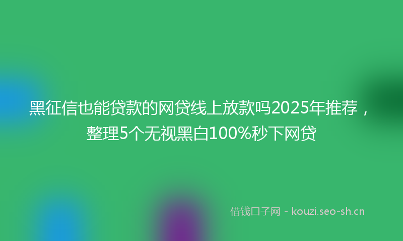 黑征信也能贷款的网贷线上放款吗2025年推荐，整理5个无视黑白100%秒下网贷