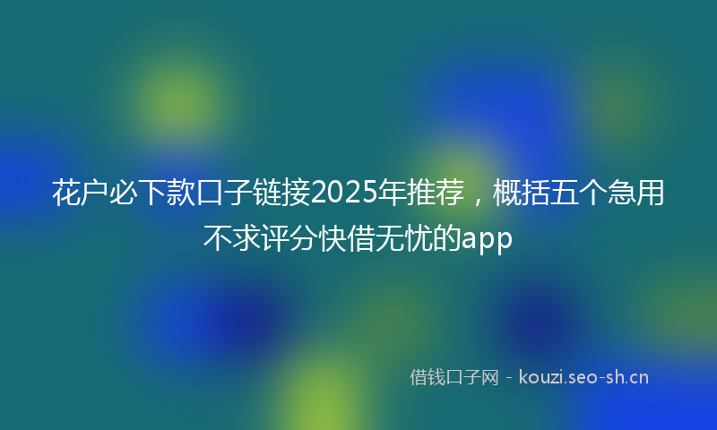 花户必下款口子链接2025年推荐，概括五个急用不求评分快借无忧的app