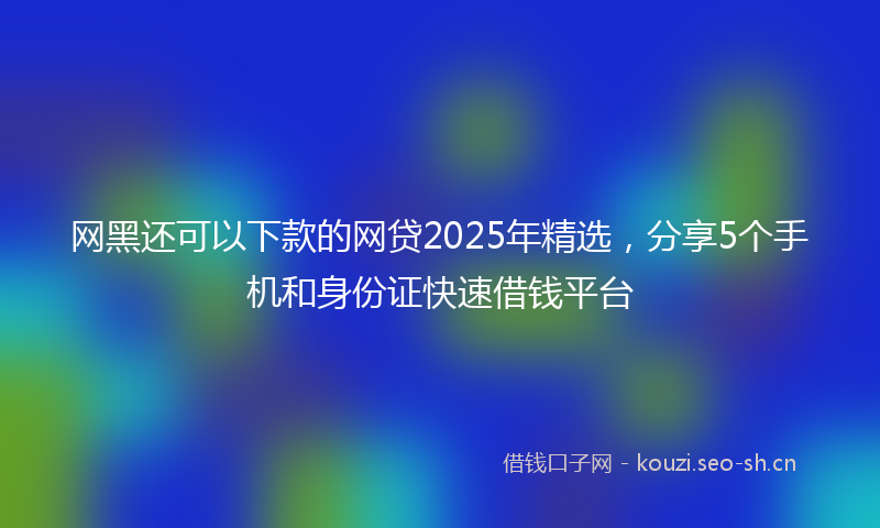 网黑还可以下款的网贷2025年精选，分享5个手机和身份证快速借钱平台